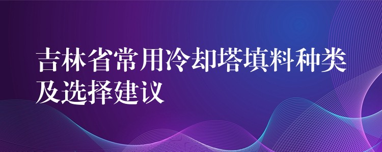 吉林省常用冷却塔填料种类及选择建议