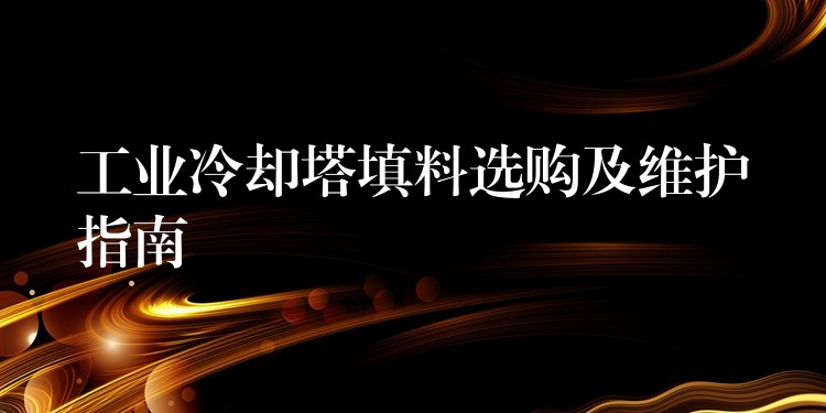 工业冷却塔填料选购及维护指南