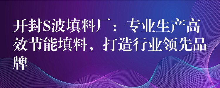 开封S波填料厂：专业生产高效节能填料，打造行业领先品牌