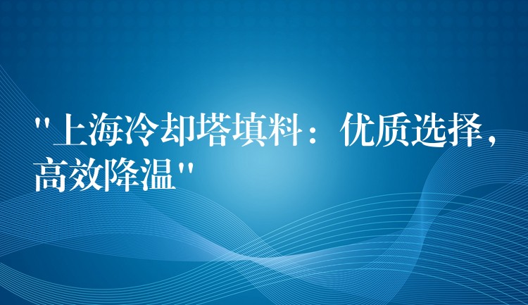 “上海冷却塔填料：优质选择，高效降温”