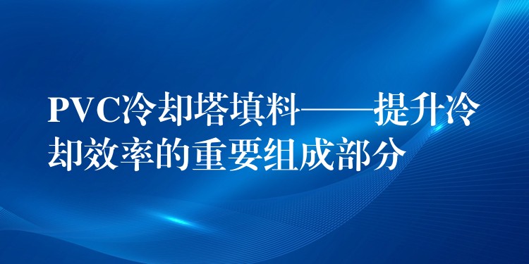PVC冷却塔填料——提升冷却效率的重要组成部分