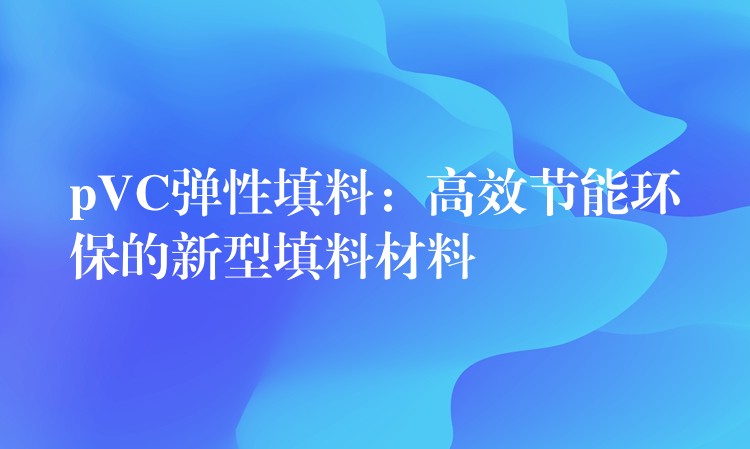 pVC弹性填料：高效节能环保的新型填料材料