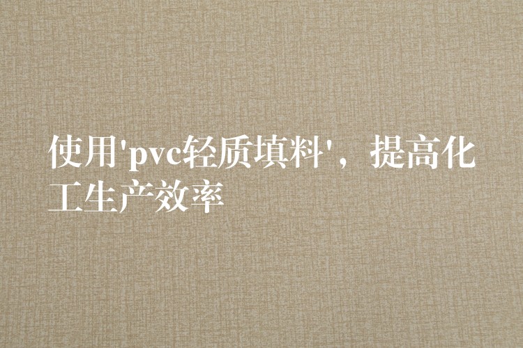 使用’pvc轻质填料’，提高化工生产效率