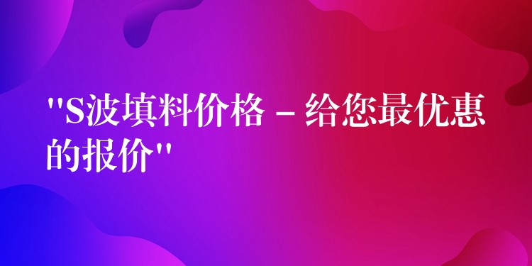 “S波填料价格 – 给您最优惠的报价”