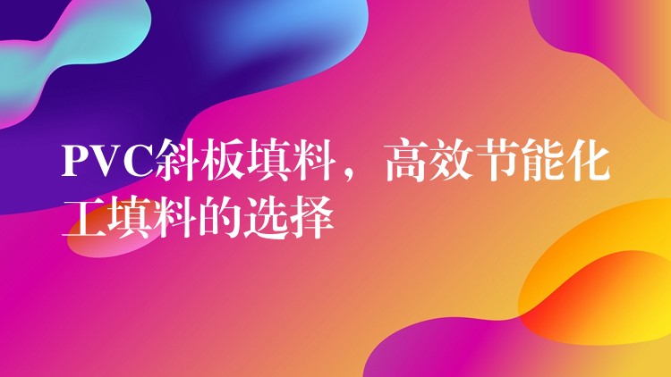 PVC斜板填料，高效节能化工填料的选择