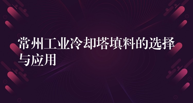 常州工业冷却塔填料的选择与应用