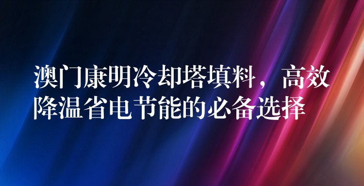 澳门康明冷却塔填料，高效降温省电节能的必备选择