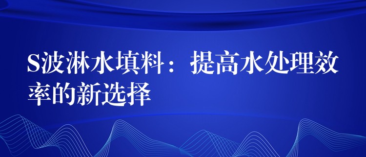 S波淋水填料：提高水处理效率的新选择