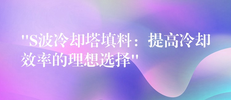 “S波冷却塔填料：提高冷却效率的理想选择”