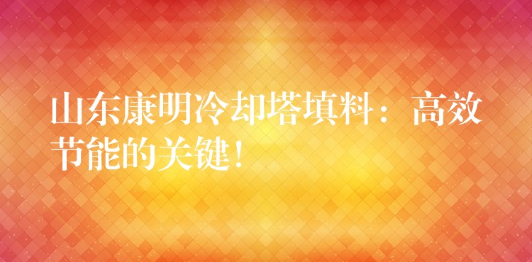 山东康明冷却塔填料：高效节能的关键！