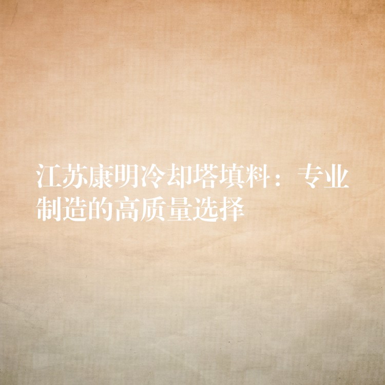 江苏康明冷却塔填料：专业制造的高质量选择
