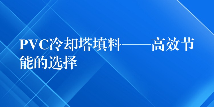 PVC冷却塔填料——高效节能的选择