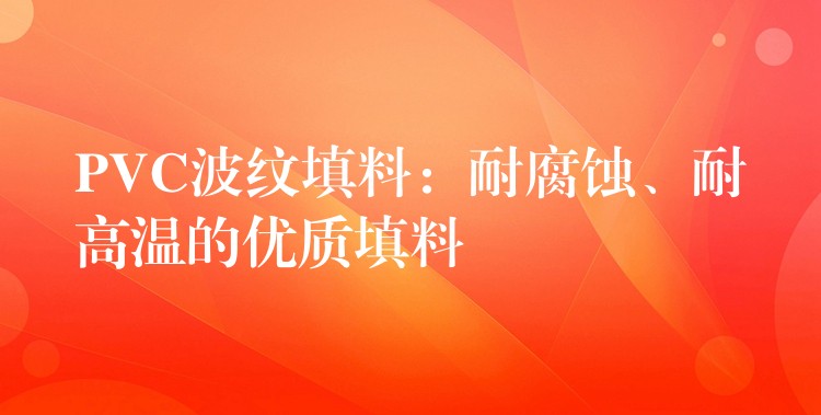 PVC波纹填料：耐腐蚀、耐高温的优质填料