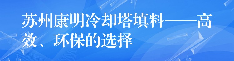 苏州康明冷却塔填料——高效、环保的选择