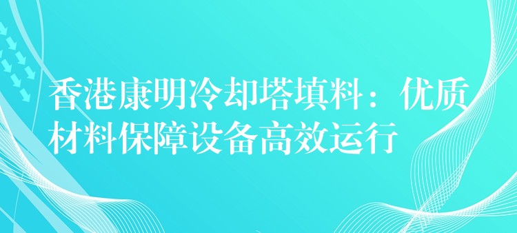 香港康明冷却塔填料：优质材料保障设备高效运行