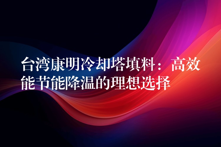 台湾康明冷却塔填料：高效能节能降温的理想选择