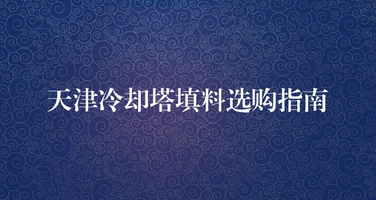 天津冷却塔填料选购指南