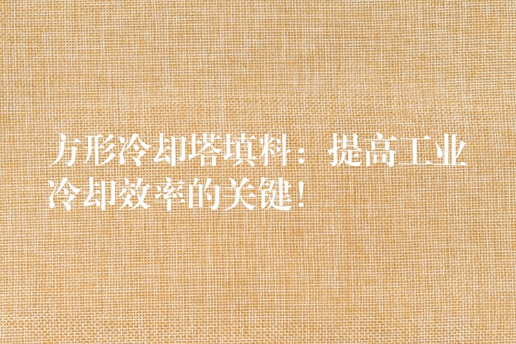 方形冷却塔填料：提高工业冷却效率的关键！