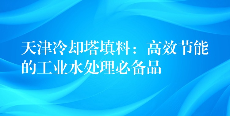 天津冷却塔填料：高效节能的工业水处理必备品