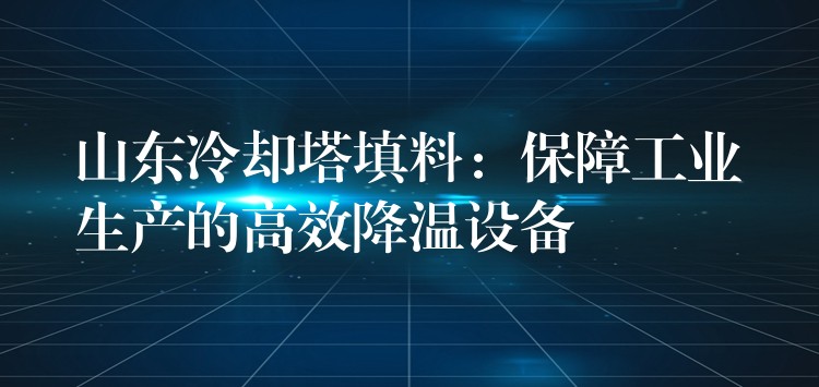 山东冷却塔填料：保障工业生产的高效降温设备