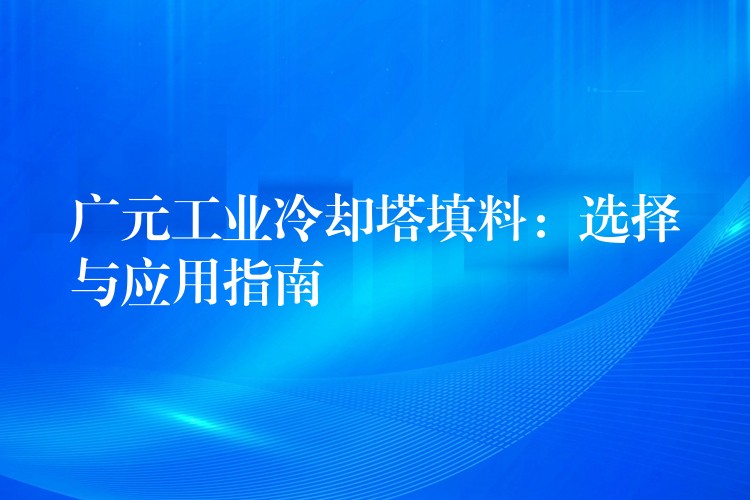 广元工业冷却塔填料：选择与应用指南