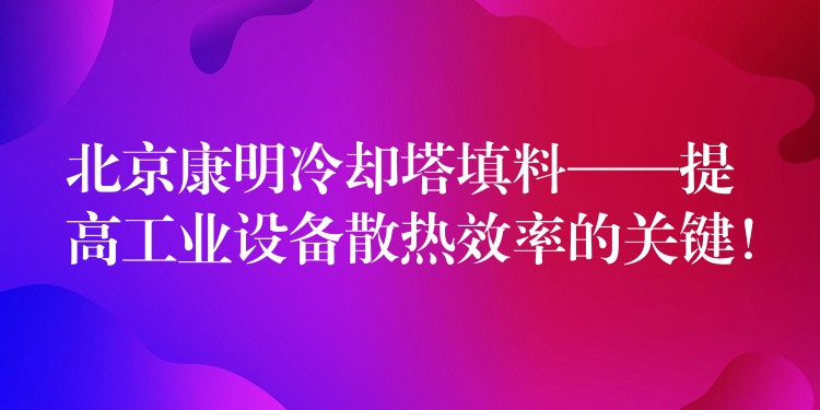 北京康明冷却塔填料——提高工业设备散热效率的关键！