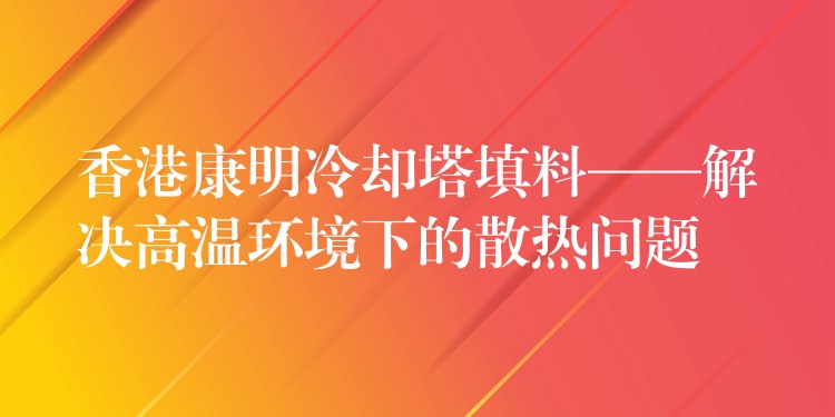 香港康明冷却塔填料——解决高温环境下的散热问题