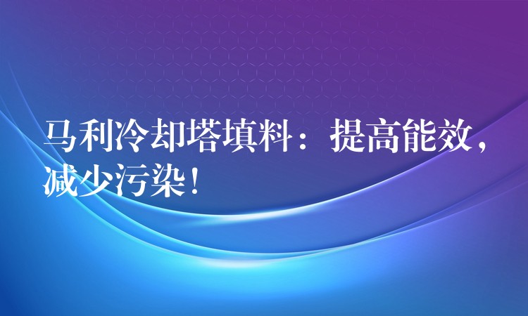 马利冷却塔填料：提高能效，减少污染！