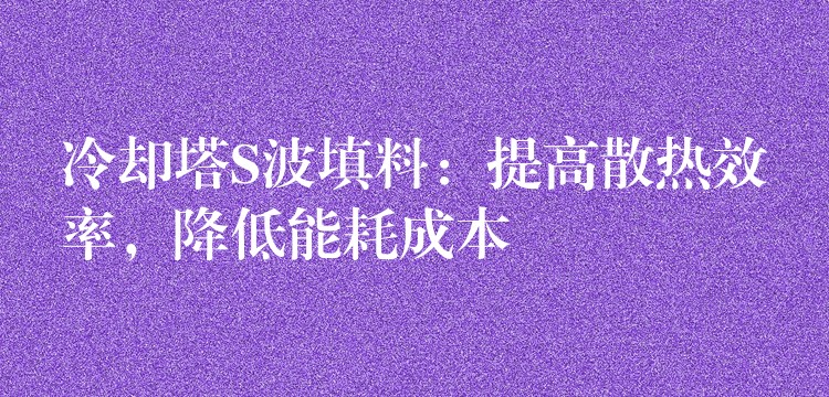 冷却塔S波填料：提高散热效率，降低能耗成本