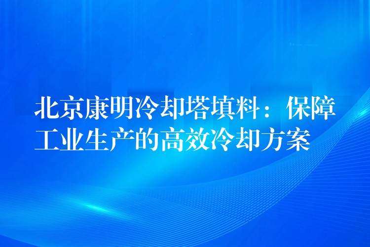 北京康明冷却塔填料：保障工业生产的高效冷却方案