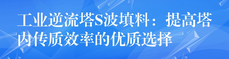 工业逆流塔S波填料：提高塔内传质效率的优质选择