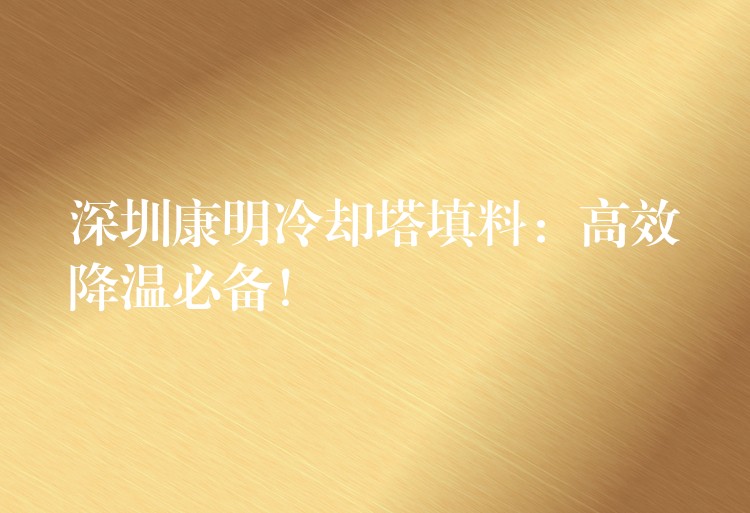 深圳康明冷却塔填料：高效降温必备！