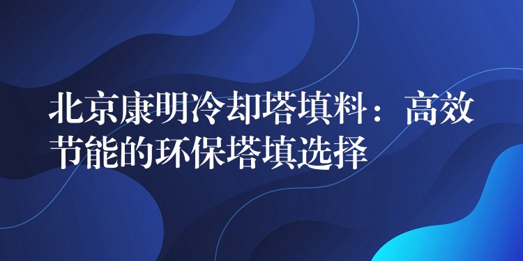 北京康明冷却塔填料：高效节能的环保塔填选择