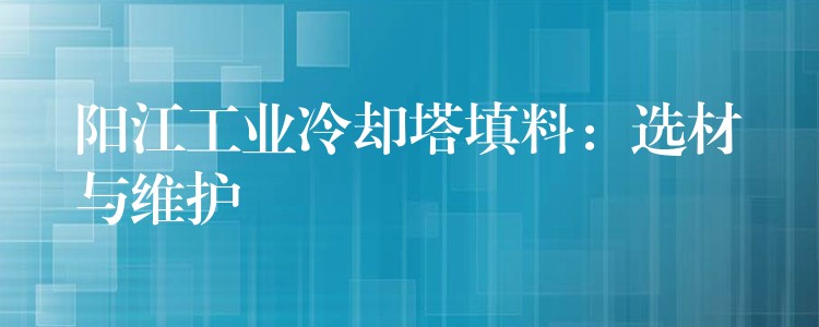 阳江工业冷却塔填料：选材与维护