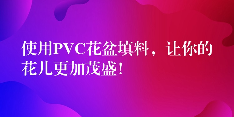 使用PVC花盆填料，让你的花儿更加茂盛！