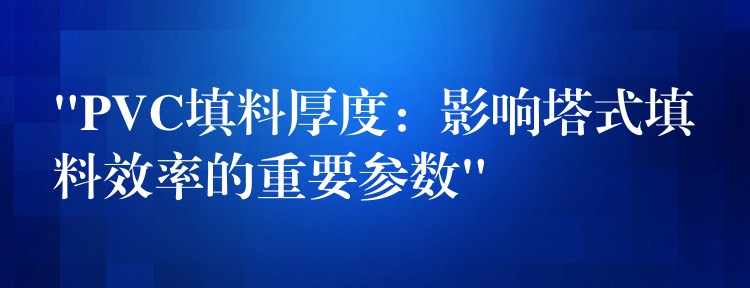 “PVC填料厚度：影响塔式填料效率的重要参数”
