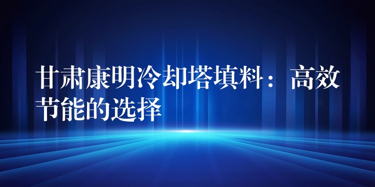 甘肃康明冷却塔填料：高效节能的选择