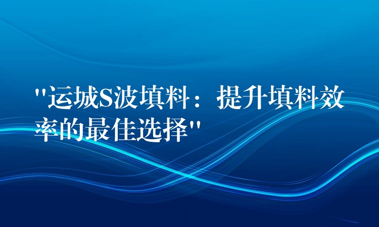 “运城S波填料：提升填料效率的最佳选择”