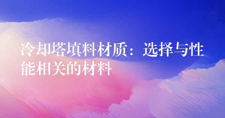 冷却塔填料材质：选择与性能相关的材料