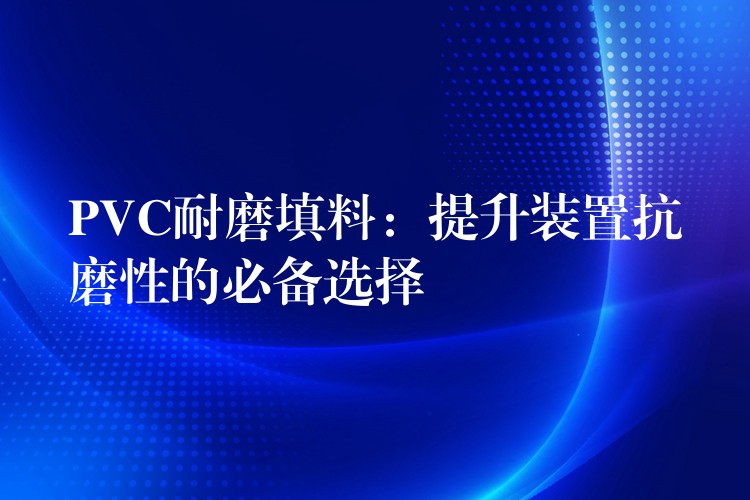 PVC耐磨填料：提升装置抗磨性的必备选择