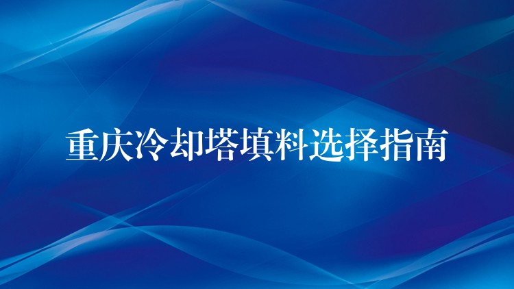 重庆冷却塔填料选择指南