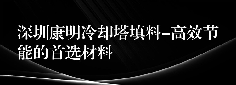 深圳康明冷却塔填料-高效节能的首选材料