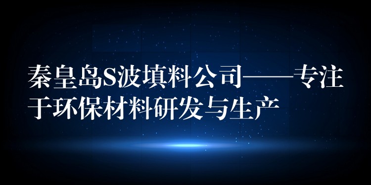 秦皇岛S波填料公司——专注于环保材料研发与生产