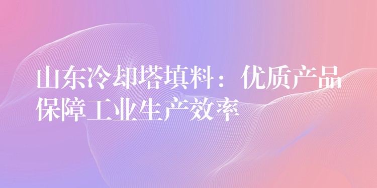 山东冷却塔填料：优质产品保障工业生产效率