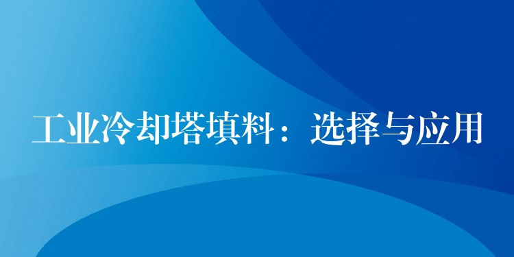 工业冷却塔填料：选择与应用