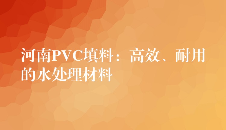 河南PVC填料：高效、耐用的水处理材料