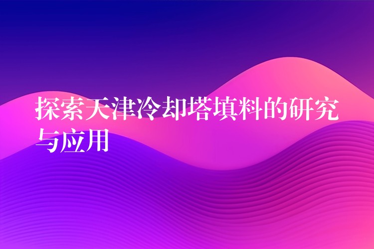 探索天津冷却塔填料的研究与应用