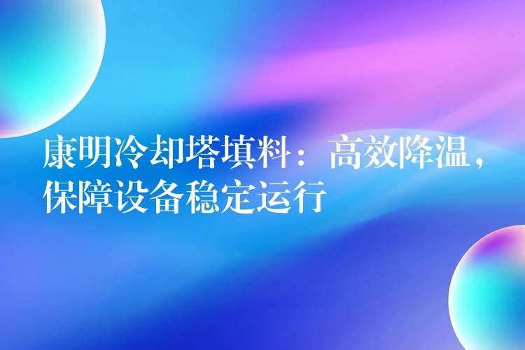 康明冷却塔填料：高效降温，保障设备稳定运行