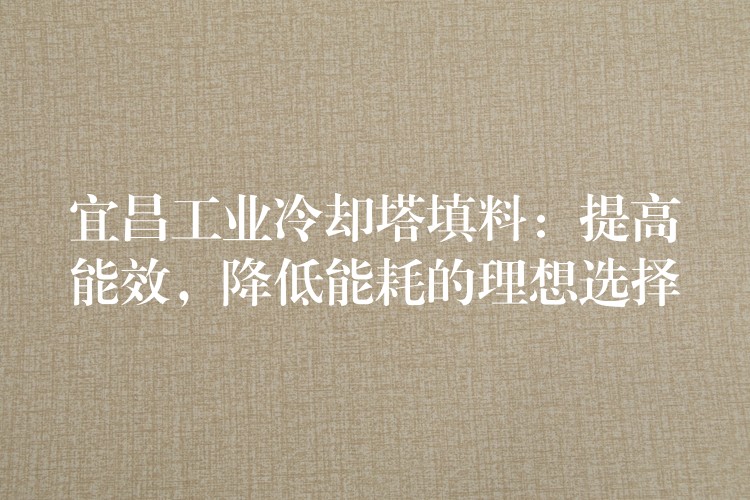 宜昌工业冷却塔填料：提高能效，降低能耗的理想选择