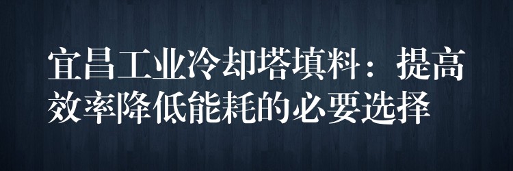 宜昌工业冷却塔填料：提高效率降低能耗的必要选择